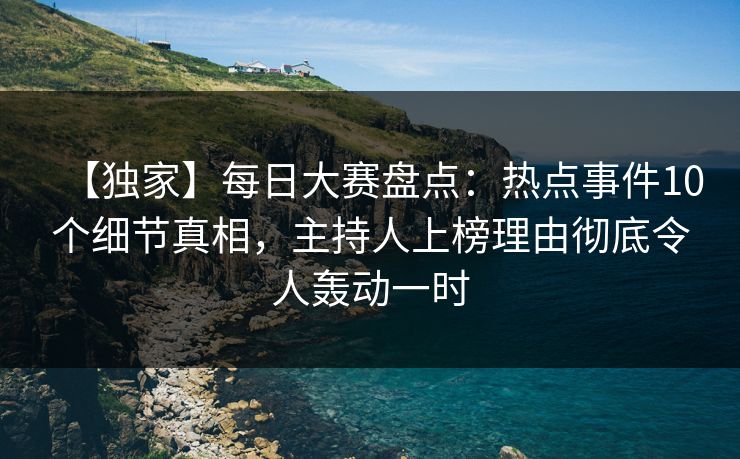 【独家】每日大赛盘点:热点事件10个细节真相,主持人上榜理由彻底令人轰动一时 【独家】每日大赛盘点:热点事件10个细节真相,主持人上榜理由彻底令人轰动一时