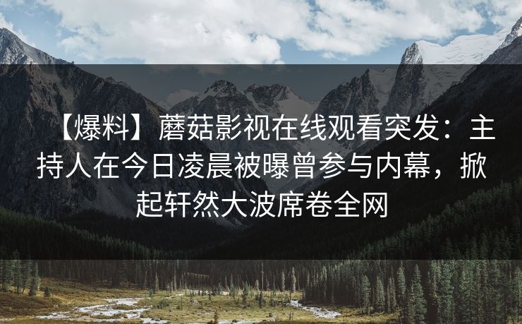 【爆料】蘑菇影视在线观看突发：主持人在今日凌晨被曝曾参与内幕，掀起轩然大波席卷全网