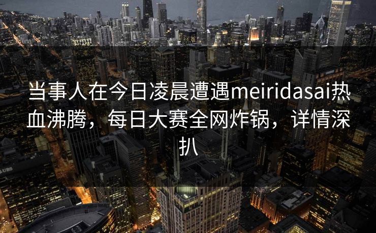 当事人在今日凌晨遭遇meiridasai热血沸腾，每日大赛全网炸锅，详情深扒