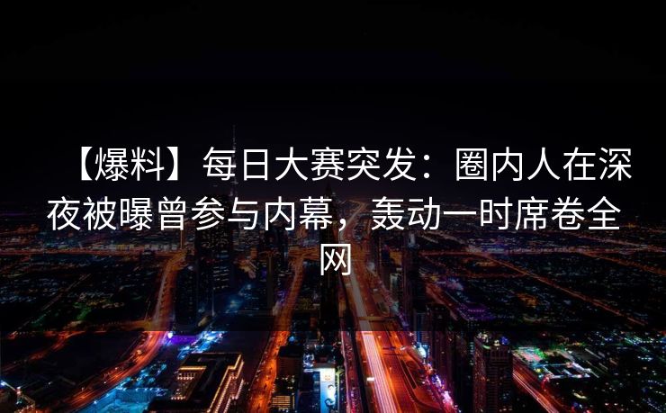 【爆料】每日大赛突发：圈内人在深夜被曝曾参与内幕，轰动一时席卷全网