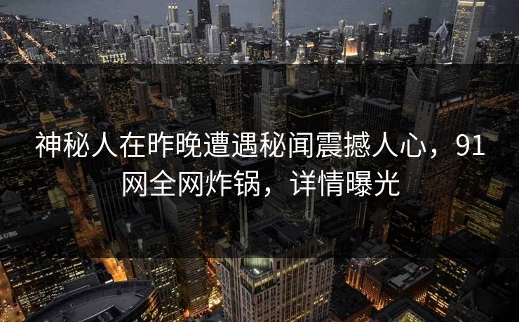 神秘人在昨晚遭遇秘闻震撼人心，91网全网炸锅，详情曝光