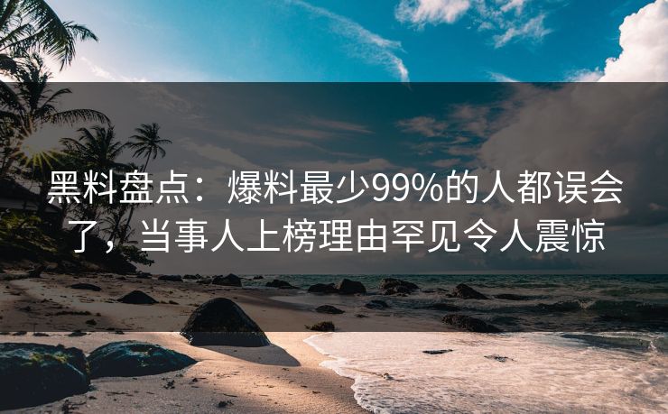 黑料盘点：爆料最少99%的人都误会了，当事人上榜理由罕见令人震惊