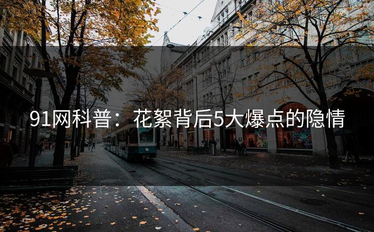 91网科普：花絮背后5大爆点的隐情