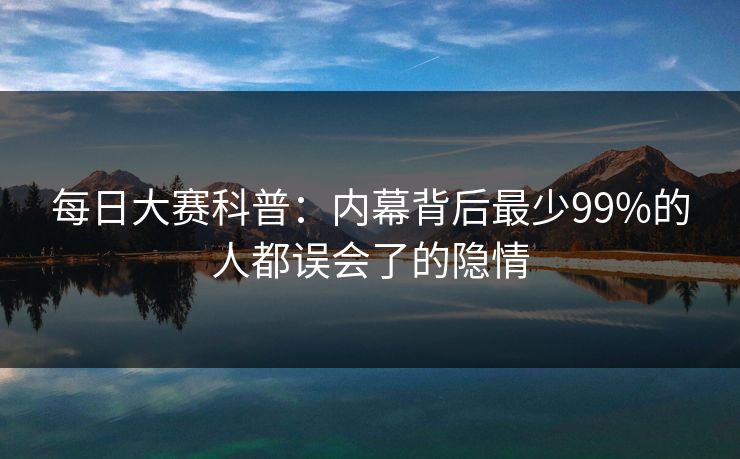 每日大赛科普：内幕背后最少99%的人都误会了的隐情