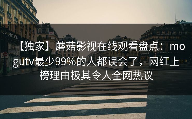 【独家】蘑菇影视在线观看盘点：mogutv最少99%的人都误会了，网红上榜理由极其令人全网热议