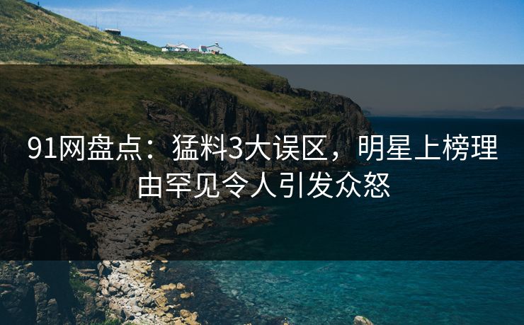 91网盘点：猛料3大误区，明星上榜理由罕见令人引发众怒