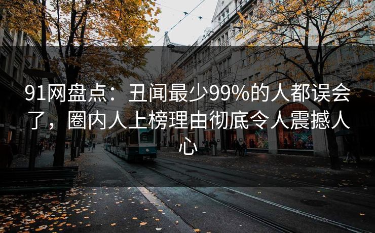 91网盘点：丑闻最少99%的人都误会了，圈内人上榜理由彻底令人震撼人心