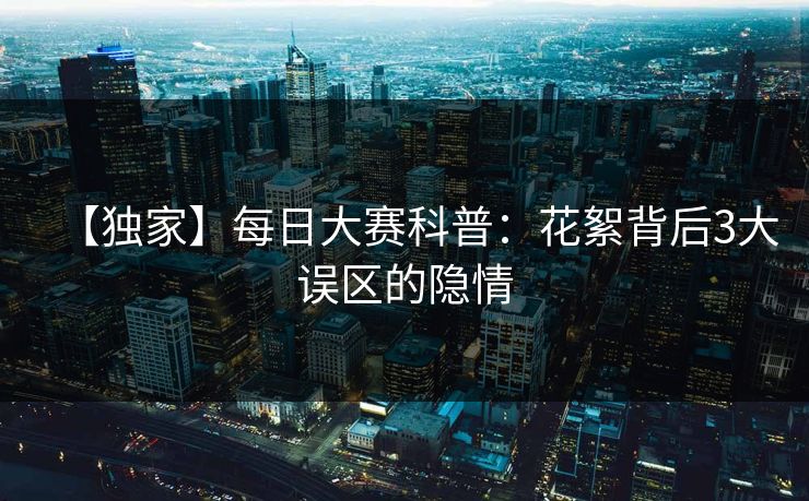【独家】每日大赛科普：花絮背后3大误区的隐情