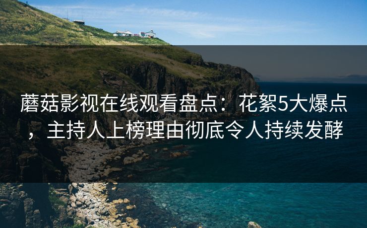蘑菇影视在线观看盘点：花絮5大爆点，主持人上榜理由彻底令人持续发酵