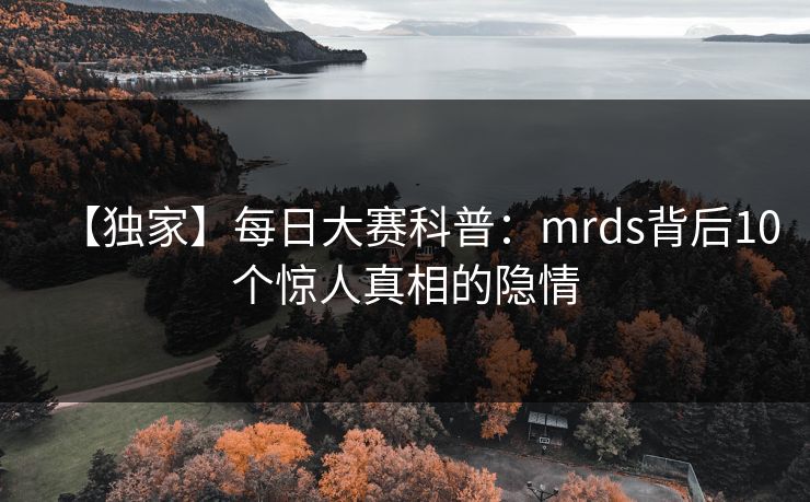 【独家】每日大赛科普：mrds背后10个惊人真相的隐情