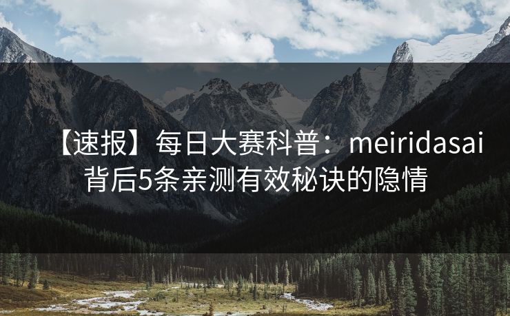 【速报】每日大赛科普：meiridasai背后5条亲测有效秘诀的隐情