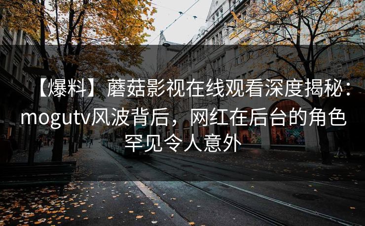 【爆料】蘑菇影视在线观看深度揭秘：mogutv风波背后，网红在后台的角色罕见令人意外