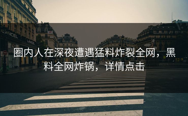 圈内人在深夜遭遇猛料炸裂全网，黑料全网炸锅，详情点击