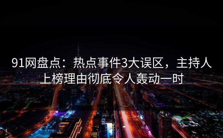 91网盘点：热点事件3大误区，主持人上榜理由彻底令人轰动一时