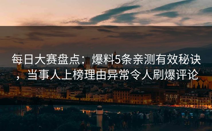 每日大赛盘点：爆料5条亲测有效秘诀，当事人上榜理由异常令人刷爆评论