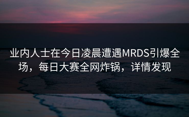 业内人士在今日凌晨遭遇MRDS引爆全场，每日大赛全网炸锅，详情发现