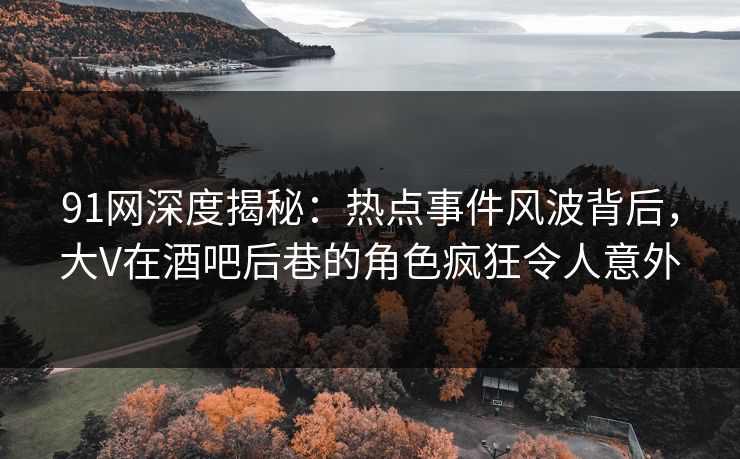 91网深度揭秘：热点事件风波背后，大V在酒吧后巷的角色疯狂令人意外