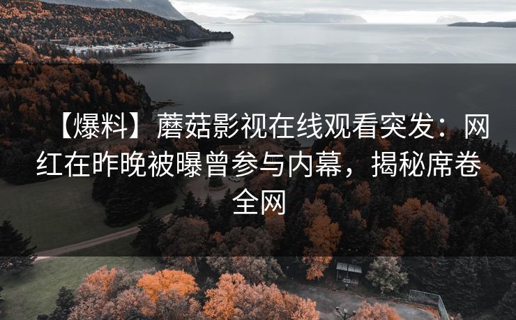 【爆料】蘑菇影视在线观看突发：网红在昨晚被曝曾参与内幕，揭秘席卷全网
