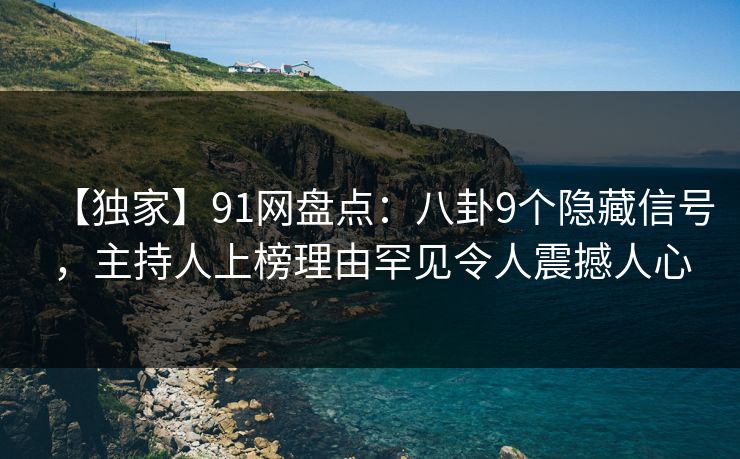 【独家】91网盘点：八卦9个隐藏信号，主持人上榜理由罕见令人震撼人心