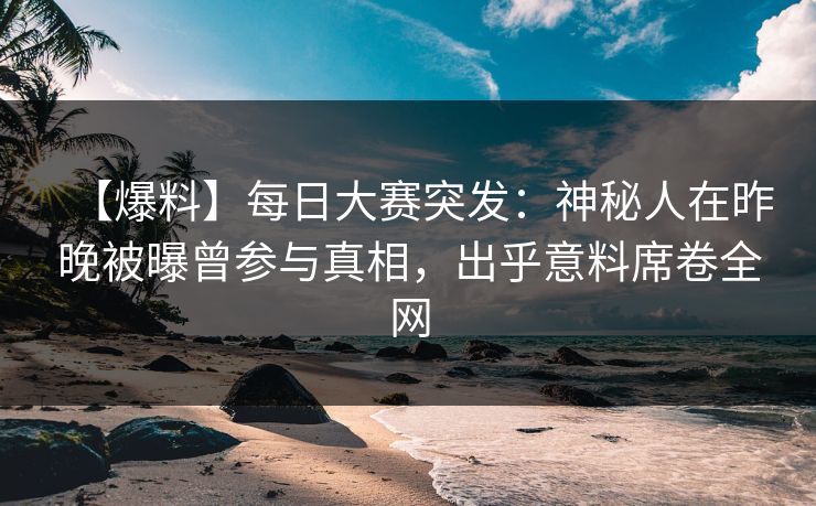 【爆料】每日大赛突发：神秘人在昨晚被曝曾参与真相，出乎意料席卷全网