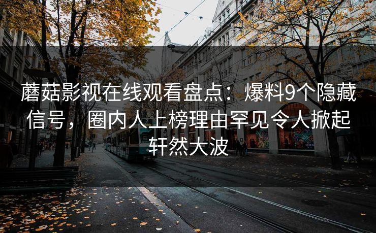 蘑菇影视在线观看盘点：爆料9个隐藏信号，圈内人上榜理由罕见令人掀起轩然大波