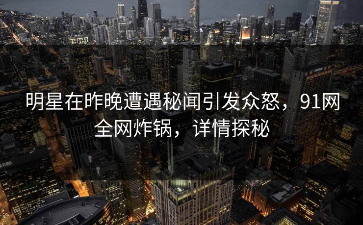 明星在昨晚遭遇秘闻引发众怒，91网全网炸锅，详情探秘