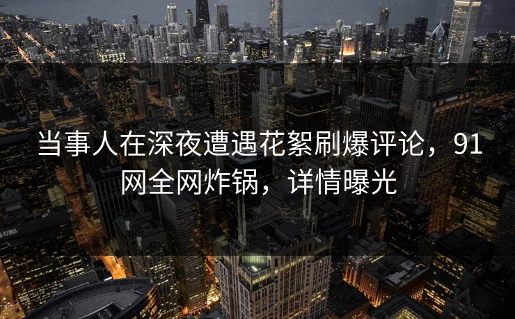 当事人在深夜遭遇花絮刷爆评论，91网全网炸锅，详情曝光