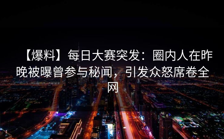 【爆料】每日大赛突发：圈内人在昨晚被曝曾参与秘闻，引发众怒席卷全网