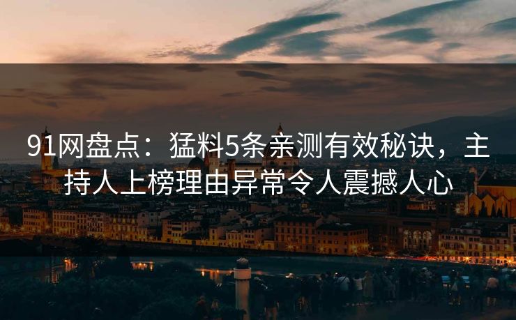 91网盘点：猛料5条亲测有效秘诀，主持人上榜理由异常令人震撼人心