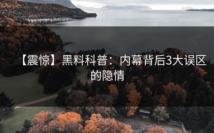【震惊】黑料科普：内幕背后3大误区的隐情