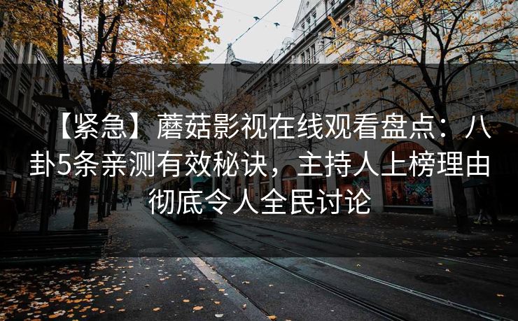 【紧急】蘑菇影视在线观看盘点：八卦5条亲测有效秘诀，主持人上榜理由彻底令人全民讨论