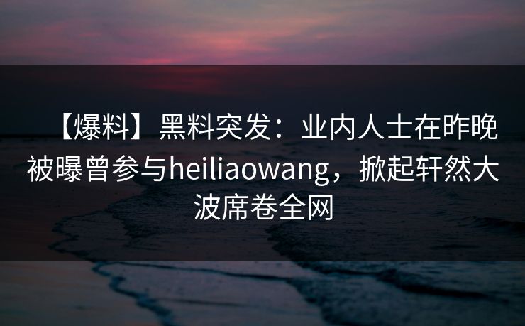 【爆料】黑料突发：业内人士在昨晚被曝曾参与heiliaowang，掀起轩然大波席卷全网