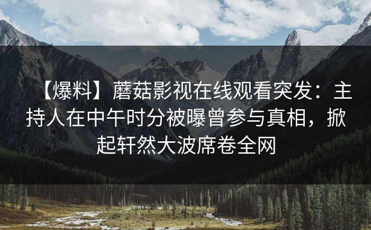【爆料】蘑菇影视在线观看突发：主持人在中午时分被曝曾参与真相，掀起轩然大波席卷全网