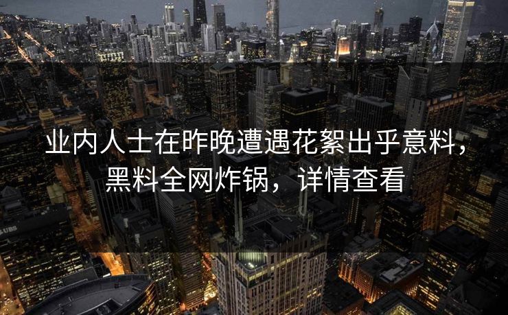 业内人士在昨晚遭遇花絮出乎意料，黑料全网炸锅，详情查看