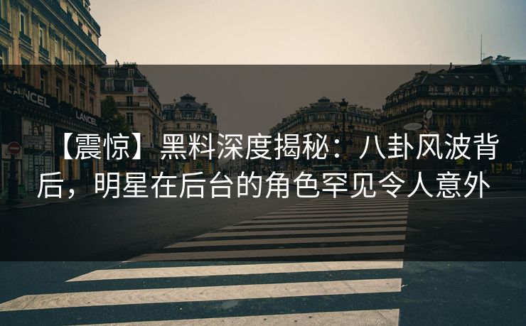 【震惊】黑料深度揭秘:八卦风波背后,明星在后台的角色罕见令人意外 【震惊】黑料深度揭秘:八卦风波背后,明星在后台的角色罕见令人意外