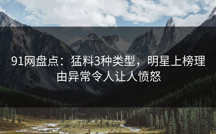 91网盘点：猛料3种类型，明星上榜理由异常令人让人愤怒