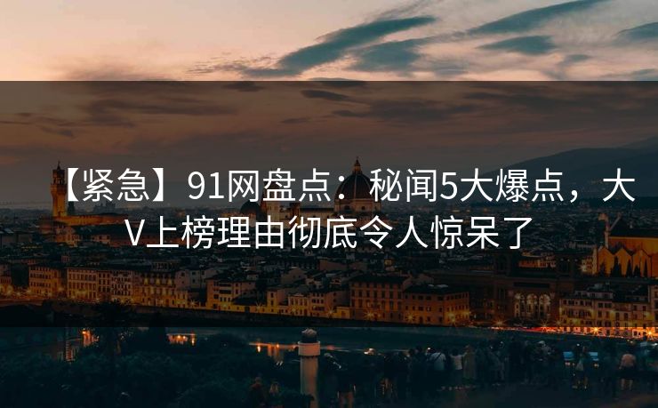 【紧急】91网盘点：秘闻5大爆点，大V上榜理由彻底令人惊呆了