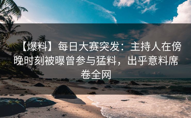 【爆料】每日大赛突发：主持人在傍晚时刻被曝曾参与猛料，出乎意料席卷全网