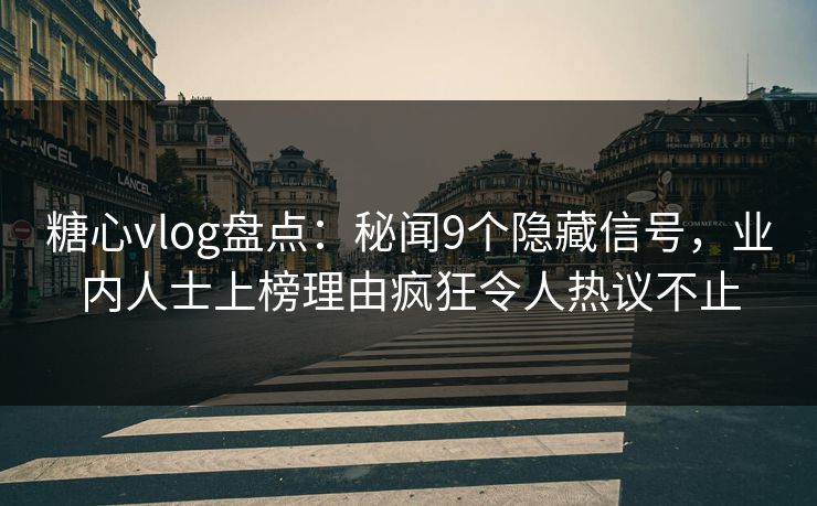 糖心vlog盘点：秘闻9个隐藏信号，业内人士上榜理由疯狂令人热议不止