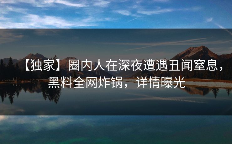 【独家】圈内人在深夜遭遇丑闻窒息,黑料全网炸锅,详情曝光 【独家】圈内人在深夜遭遇丑闻窒息,黑料全网炸锅,详情曝光