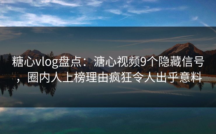糖心vlog盘点:溏心视频9个隐藏信号,圈内人上榜理由疯狂令人出乎意料 糖心vlog盘点:溏心视频9个隐藏信号,圈内人上榜理由疯狂令人出乎意料