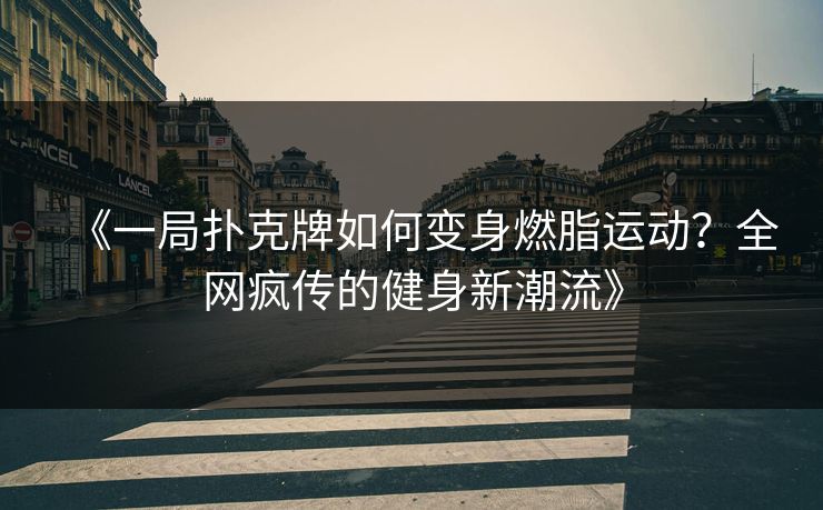 《一局扑克牌如何变身燃脂运动?全网疯传的健身新潮流》 《一局扑克牌如何变身燃脂运动?全网疯传的健身新潮流》