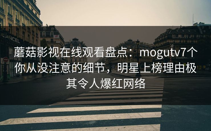 蘑菇影视在线观看盘点:mogutv7个你从没注意的细节,明星上榜理由极其令人爆红网络 蘑菇影视在线观看盘点:mogutv7个你从没注意的细节,明星上榜理由极其令人爆红网络