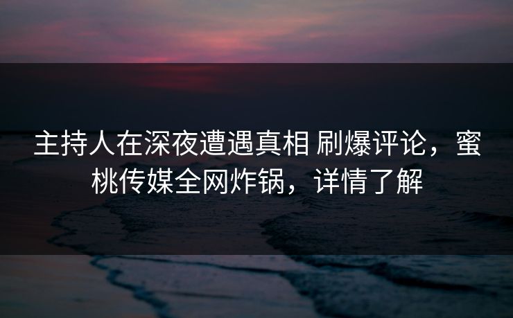 主持人在深夜遭遇真相 刷爆评论,蜜桃传媒全网炸锅,详情了解 主持人在深夜遭遇真相 刷爆评论,蜜桃传媒全网炸锅,详情了解