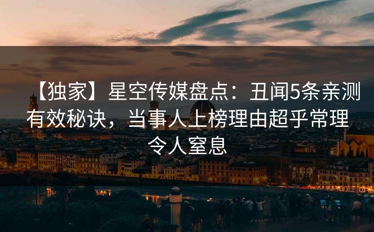 【独家】星空传媒盘点：丑闻5条亲测有效秘诀，当事人上榜理由超乎常理令人窒息
