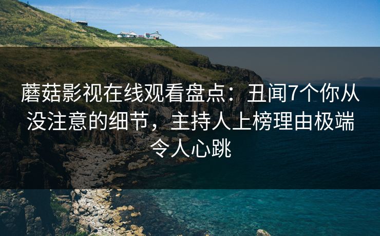 蘑菇影视在线观看盘点：丑闻7个你从没注意的细节，主持人上榜理由极端令人心跳