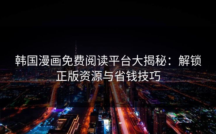 韩国漫画免费阅读平台大揭秘：解锁正版资源与省钱技巧
