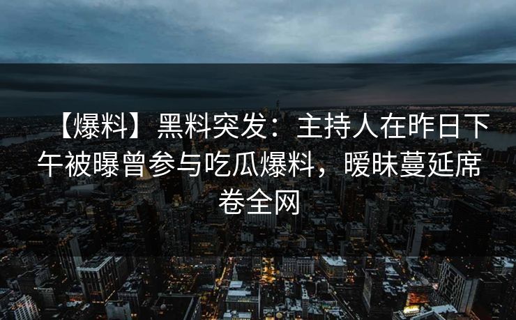 【爆料】黑料突发:主持人在昨日下午被曝曾参与吃瓜爆料,暧昧蔓延席卷全网 【爆料】黑料突发:主持人在昨日下午被曝曾参与吃瓜爆料,暧昧蔓延席卷全网