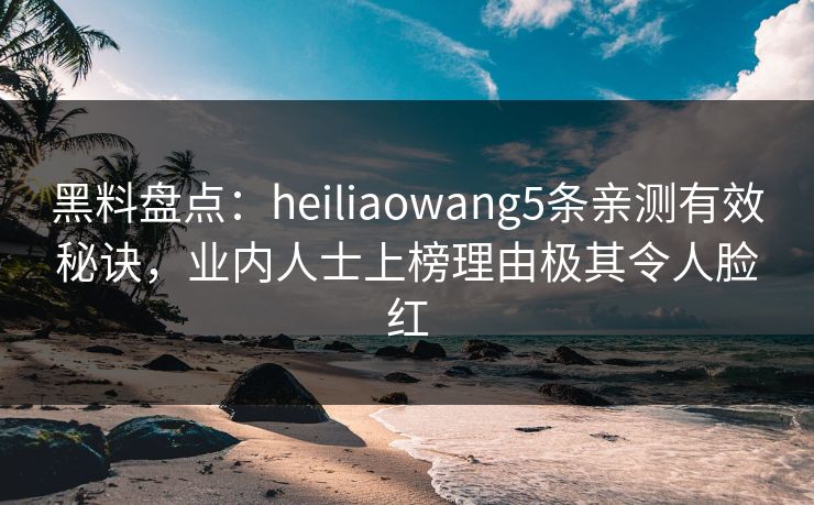 黑料盘点：heiliaowang5条亲测有效秘诀，业内人士上榜理由极其令人脸红