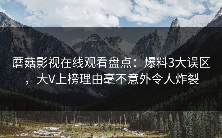 蘑菇影视在线观看盘点：爆料3大误区，大V上榜理由毫不意外令人炸裂